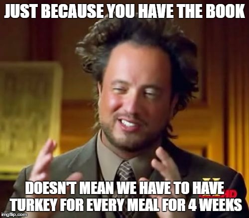 Ancient Aliens | JUST BECAUSE YOU HAVE THE BOOK; DOESN'T MEAN WE HAVE TO HAVE TURKEY FOR EVERY MEAL FOR 4 WEEKS | image tagged in memes,ancient aliens | made w/ Imgflip meme maker