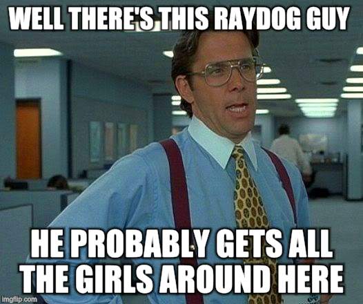 That Would Be Great | WELL THERE'S THIS RAYDOG GUY; HE PROBABLY GETS ALL THE GIRLS AROUND HERE | image tagged in memes,that would be great | made w/ Imgflip meme maker