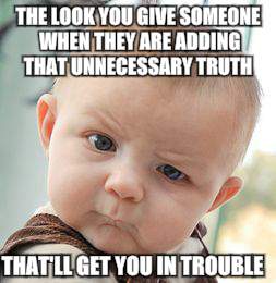 Skeptical Baby Meme | THE LOOK YOU GIVE SOMEONE WHEN THEY ARE ADDING THAT UNNECESSARY TRUTH; THAT'LL GET YOU IN TROUBLE | image tagged in memes,skeptical baby | made w/ Imgflip meme maker