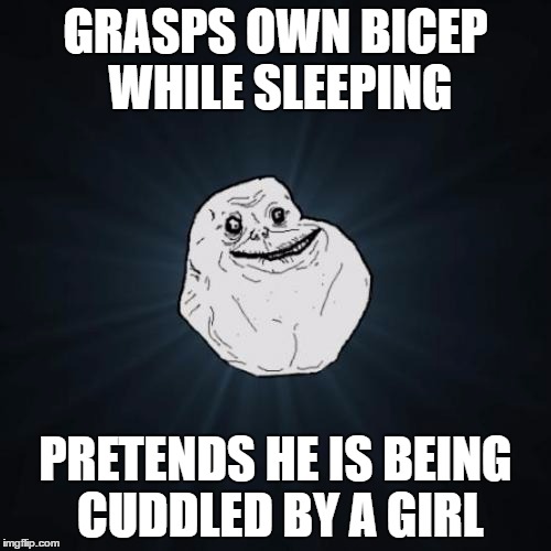 Sleeping routine | GRASPS OWN BICEP WHILE SLEEPING; PRETENDS HE IS BEING CUDDLED BY A GIRL | image tagged in memes,forever alone | made w/ Imgflip meme maker