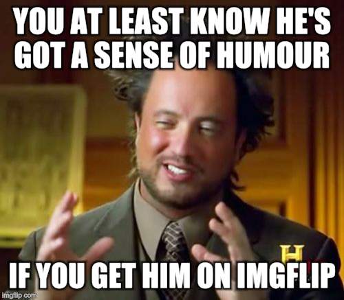 Ancient Aliens Meme | YOU AT LEAST KNOW HE'S GOT A SENSE OF HUMOUR IF YOU GET HIM ON IMGFLIP | image tagged in memes,ancient aliens | made w/ Imgflip meme maker