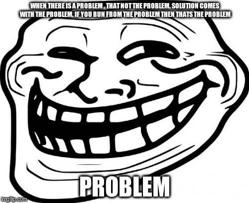 Challenge it | WHEN THERE IS A PROBLEM . THAT NOT THE PROBLEM. SOLUTION COMES WITH THE PROBLEM. IF YOU RUN FROM THE PROBLEM THEN THATS THE PROBLEM; PROBLEM | image tagged in memes,troll face | made w/ Imgflip meme maker