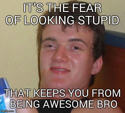 10 Guy Meme | IT’S THE FEAR OF LOOKING STUPID; THAT KEEPS YOU FROM BEING AWESOME BRO | image tagged in memes,10 guy | made w/ Imgflip meme maker