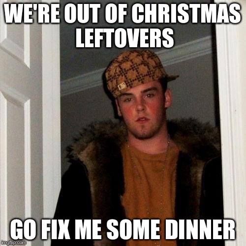Scumbag Steve Meme | WE'RE OUT OF CHRISTMAS LEFTOVERS; GO FIX ME SOME DINNER | image tagged in memes,scumbag steve | made w/ Imgflip meme maker