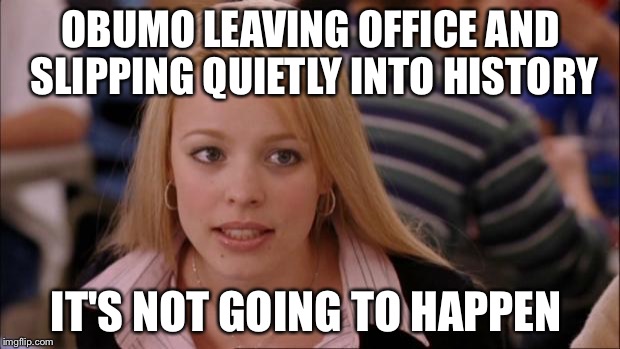 Its Not Going To Happen Meme | OBUMO LEAVING OFFICE AND SLIPPING QUIETLY INTO HISTORY; IT'S NOT GOING TO HAPPEN | image tagged in memes,its not going to happen | made w/ Imgflip meme maker