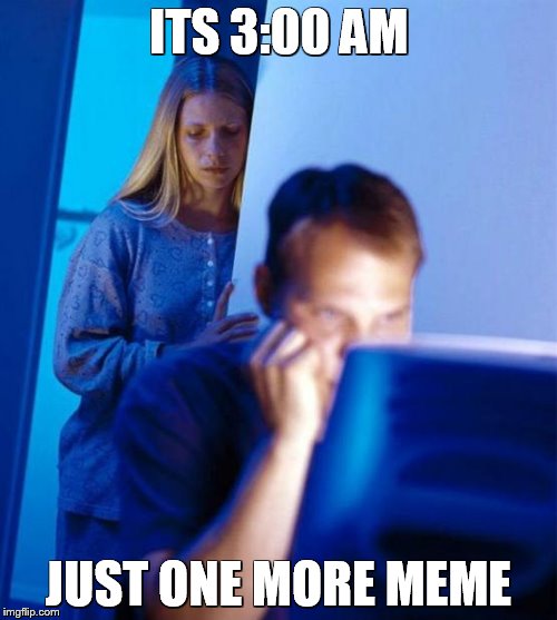 Up For 48 Hours... | ITS 3:00 AM; JUST ONE MORE MEME | image tagged in memes,redditors wife,funny memes,meme addict,sexual harassment | made w/ Imgflip meme maker