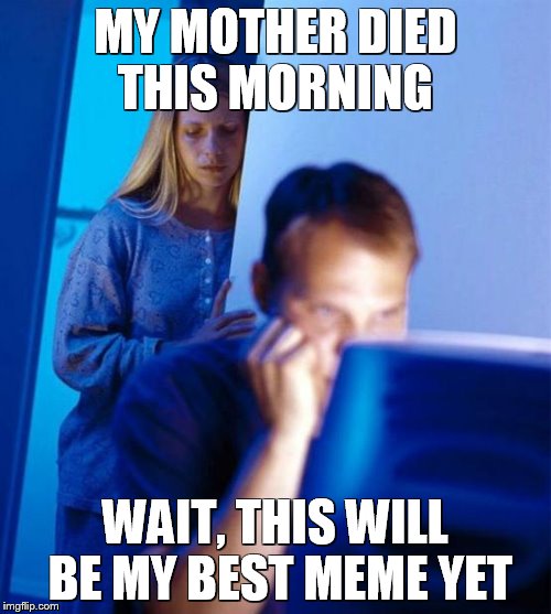 Up All Night | MY MOTHER DIED THIS MORNING; WAIT, THIS WILL BE MY BEST MEME YET | image tagged in memes,redditors wife,meme addict,funny memes | made w/ Imgflip meme maker