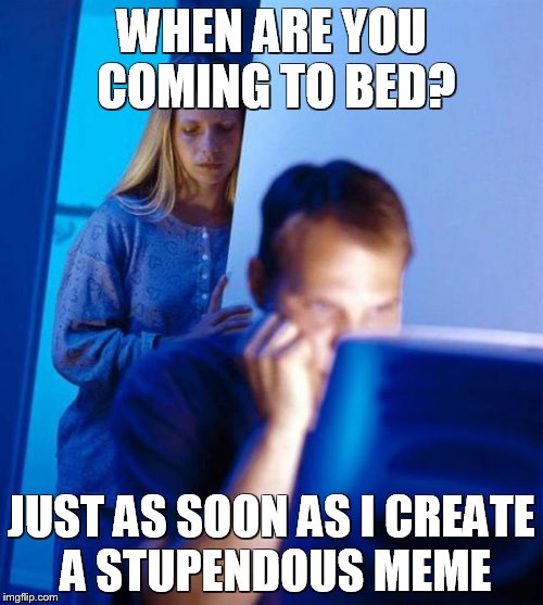 Redditor's Wife | WHEN ARE YOU COMING TO BED? JUST AS SOON AS I CREATE A STUPENDOUS MEME | image tagged in memes,redditors wife | made w/ Imgflip meme maker