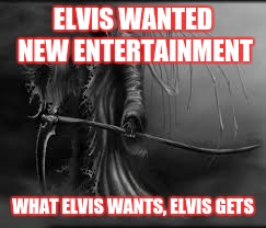 grim reaper | ELVIS WANTED NEW ENTERTAINMENT WHAT ELVIS WANTS, ELVIS GETS | image tagged in grim reaper | made w/ Imgflip meme maker