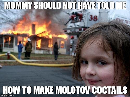Neighbors Pissed Me Off | MOMMY SHOULD NOT HAVE TOLD ME; HOW TO MAKE MOLOTOV COCTAILS | image tagged in memes,disaster girl,funny memes,fire | made w/ Imgflip meme maker