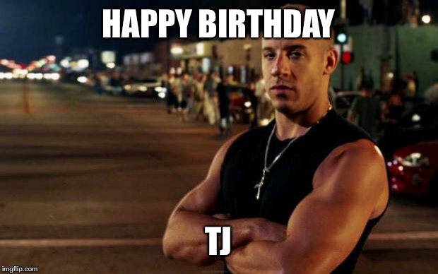 vin diesel | HAPPY BIRTHDAY; TJ | image tagged in vin diesel | made w/ Imgflip meme maker