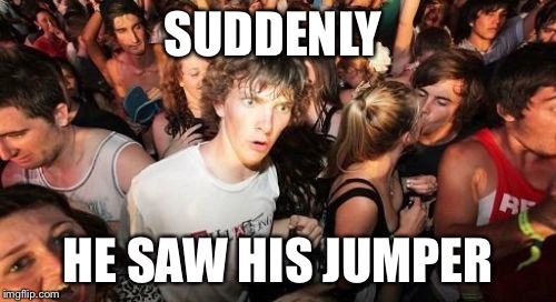 Sudden Clarity Clarence Meme | SUDDENLY; HE SAW HIS JUMPER | image tagged in memes,sudden clarity clarence | made w/ Imgflip meme maker