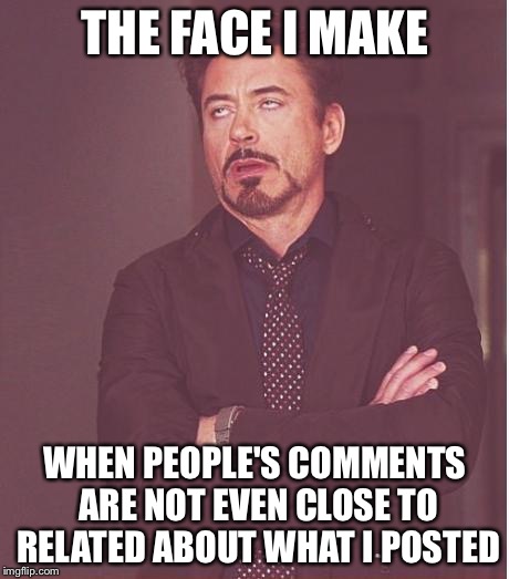 Face You Make Robert Downey Jr Meme | THE FACE I MAKE; WHEN PEOPLE'S COMMENTS ARE NOT EVEN CLOSE TO RELATED ABOUT WHAT I POSTED | image tagged in memes,face you make robert downey jr | made w/ Imgflip meme maker