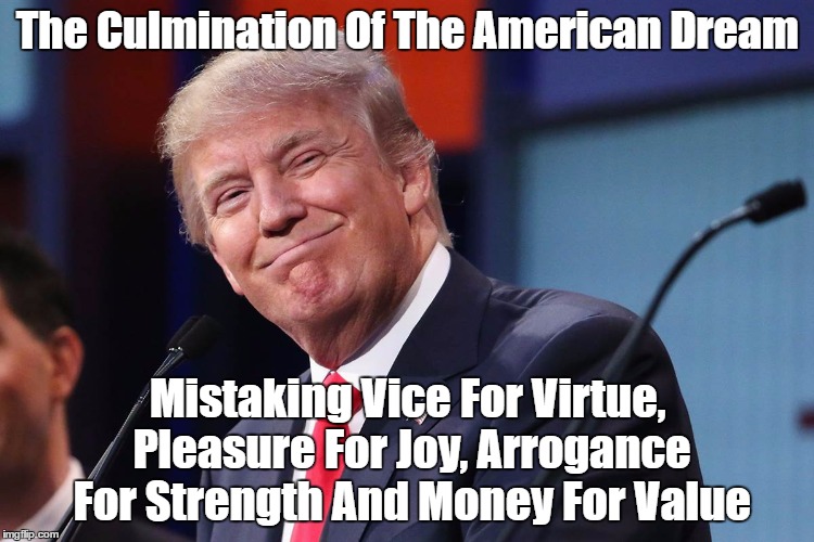 The Culmination Of The American Dream Mistaking Vice For Virtue, Pleasure For Joy, Arrogance For Strength And Money For Value | made w/ Imgflip meme maker