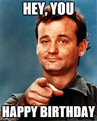Bill Murray | HEY, YOU; HAPPY BIRTHDAY | image tagged in bill murray | made w/ Imgflip meme maker