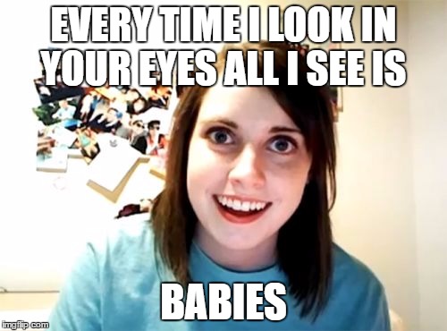 Overly Attached Girlfriend Meme | EVERY TIME I LOOK IN YOUR EYES ALL I SEE IS; BABIES | image tagged in memes,overly attached girlfriend | made w/ Imgflip meme maker