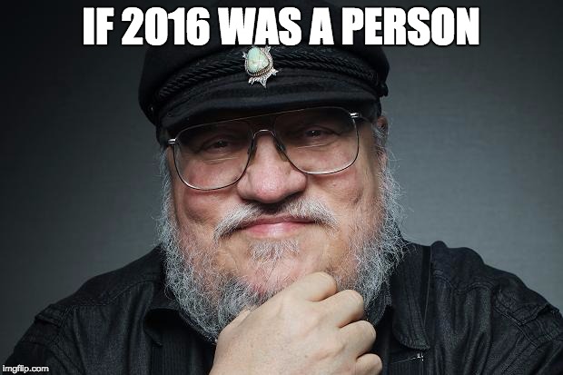 IF 2016 WAS A PERSON | image tagged in george rr martin | made w/ Imgflip meme maker