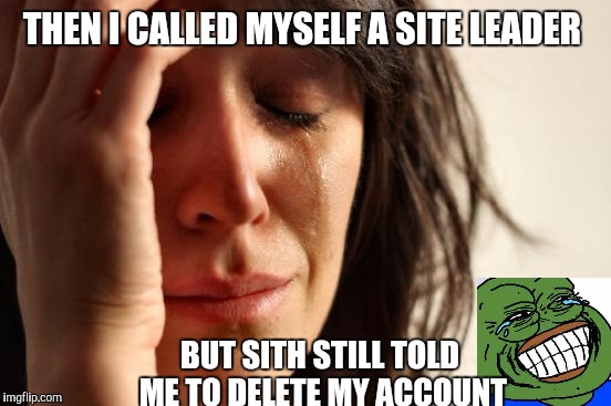 No life problems | THEN I CALLED MYSELF A SITE LEADER; BUT SITH STILL TOLD ME TO DELETE MY ACCOUNT | image tagged in memes,first world problems | made w/ Imgflip meme maker