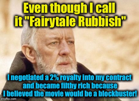 Obi Wan  | Even though I call it "Fairytale Rubbish" I negotiated a 2% royalty into my contract and became filthy rich because I believed the movie wou | image tagged in obi wan | made w/ Imgflip meme maker