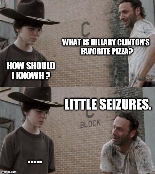 Rick and Carl | WHAT IS HILLARY CLINTON'S FAVORITE PIZZA? HOW SHOULD I KNOWH ? LITTLE SEIZURES. ..... | image tagged in memes,rick and carl | made w/ Imgflip meme maker