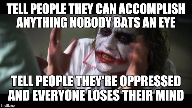 And everybody loses their minds | TELL PEOPLE THEY CAN ACCOMPLISH ANYTHING NOBODY BATS AN EYE; TELL PEOPLE THEY'RE OPPRESSED AND EVERYONE LOSES THEIR MIND | image tagged in memes,and everybody loses their minds | made w/ Imgflip meme maker