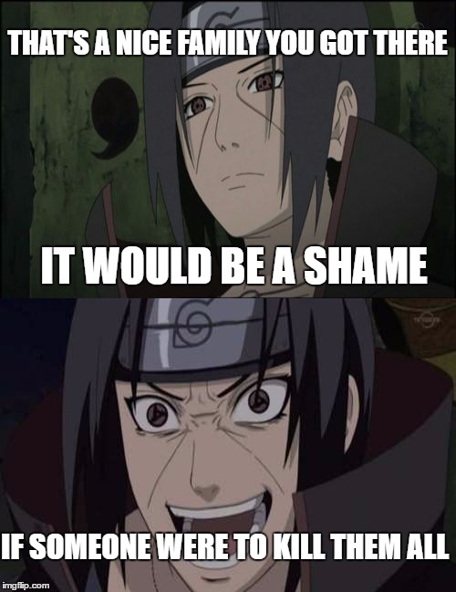 Complications of Family | THAT'S A NICE FAMILY YOU GOT THERE; IT WOULD BE A SHAME; IF SOMEONE WERE TO KILL THEM ALL | image tagged in itachi,family,naruto,anime,murder | made w/ Imgflip meme maker