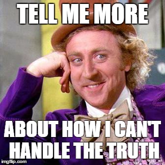 Willy Wonka Blank | TELL ME MORE; ABOUT HOW I CAN'T HANDLE THE TRUTH | image tagged in willy wonka blank | made w/ Imgflip meme maker