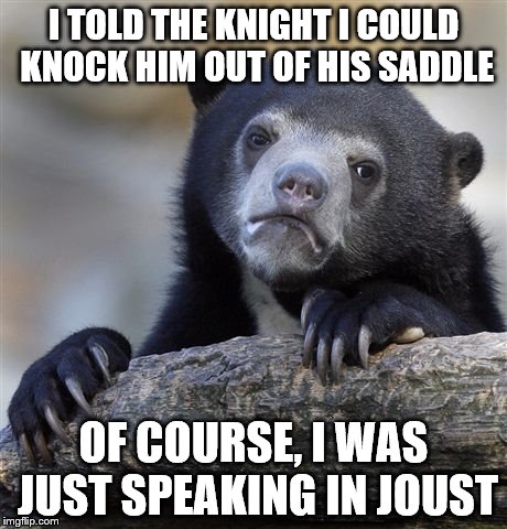 Confession Bear | I TOLD THE KNIGHT I COULD KNOCK HIM OUT OF HIS SADDLE; OF COURSE, I WAS JUST SPEAKING IN JOUST | image tagged in memes,confession bear | made w/ Imgflip meme maker