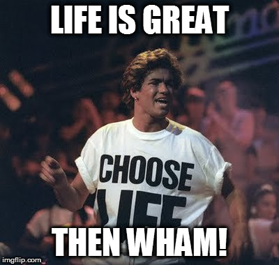 Wham! | LIFE IS GREAT; THEN WHAM! | image tagged in wham | made w/ Imgflip meme maker