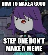 HOW TO MAKE A GOOD; STEP ONE DON'T MAKE A MEME | image tagged in memes | made w/ Imgflip meme maker