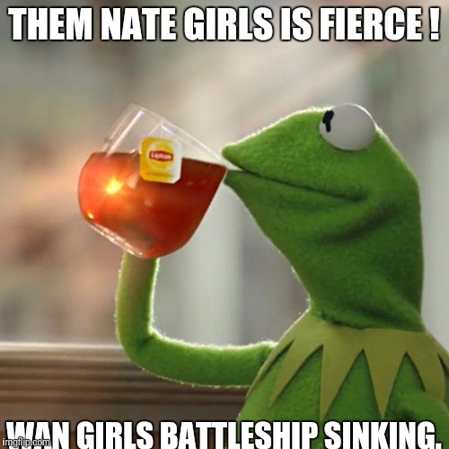But That's None Of My Business | THEM NATE GIRLS IS FIERCE ! WAN GIRLS BATTLESHIP SINKING. | image tagged in memes,but thats none of my business,kermit the frog | made w/ Imgflip meme maker