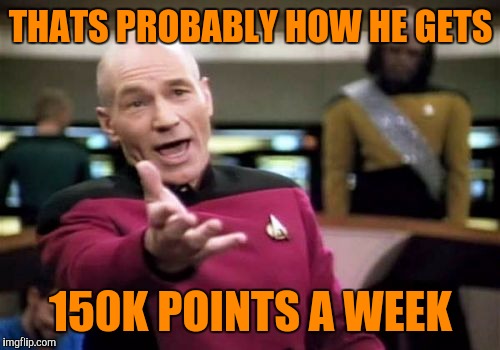Picard Wtf Meme | THATS PROBABLY HOW HE GETS 150K POINTS A WEEK | image tagged in memes,picard wtf | made w/ Imgflip meme maker