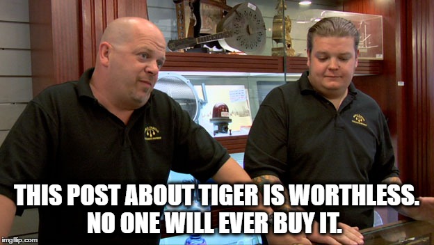 Pawn Stars Tiger Post is Worthless | THIS POST ABOUT TIGER IS WORTHLESS. NO ONE WILL EVER BUY IT. | image tagged in pawn stars,tiger woods,facebook,golf,pga tour,tiger | made w/ Imgflip meme maker