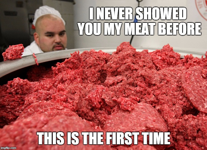 I NEVER SHOWED YOU MY MEAT BEFORE THIS IS THE FIRST TIME | made w/ Imgflip meme maker