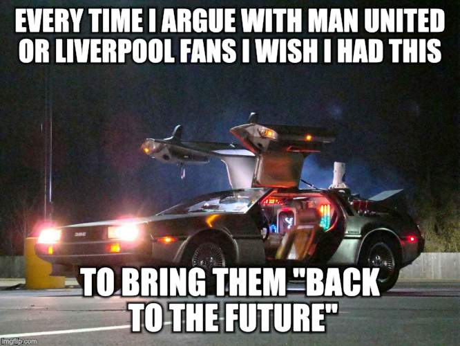 Back from the future  | EVERY TIME I ARGUE WITH MAN UNITED OR LIVERPOOL FANS I WISH I HAD THIS; TO BRING THEM "BACK TO THE FUTURE" | image tagged in memes | made w/ Imgflip meme maker
