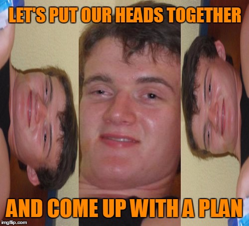 Making plans for yesterday. | LET'S PUT OUR HEADS TOGETHER; AND COME UP WITH A PLAN | image tagged in memes,10 guy | made w/ Imgflip meme maker