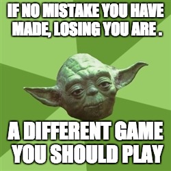 Advice Yoda | IF NO MISTAKE YOU HAVE MADE, LOSING YOU ARE . A DIFFERENT GAME YOU SHOULD PLAY | image tagged in memes,advice yoda | made w/ Imgflip meme maker