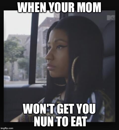 nicki minaj meme | WHEN YOUR MOM; WON'T GET YOU NUN TO EAT | image tagged in nicki minaj meme | made w/ Imgflip meme maker