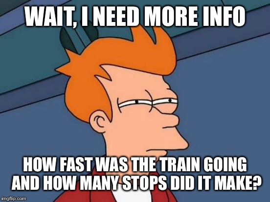 Futurama Fry Meme | WAIT, I NEED MORE INFO HOW FAST WAS THE TRAIN GOING AND HOW MANY STOPS DID IT MAKE? | image tagged in memes,futurama fry | made w/ Imgflip meme maker