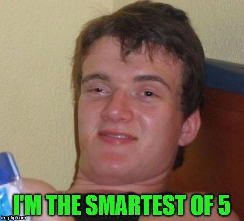 10 Guy Meme | I'M THE SMARTEST OF 5 | image tagged in memes,10 guy | made w/ Imgflip meme maker