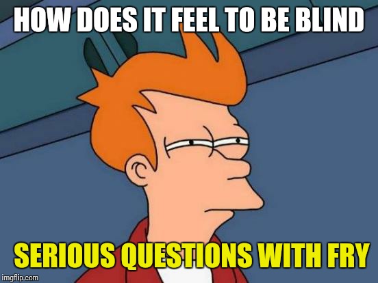 Futurama Fry | HOW DOES IT FEEL TO BE BLIND; SERIOUS QUESTIONS WITH FRY | image tagged in memes,futurama fry | made w/ Imgflip meme maker