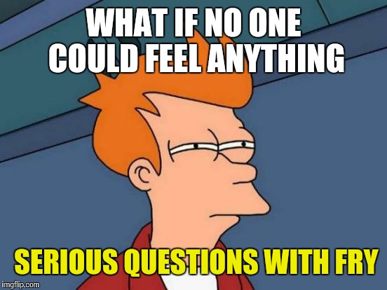 Futurama Fry | WHAT IF NO ONE COULD FEEL ANYTHING; SERIOUS QUESTIONS WITH FRY | image tagged in memes,futurama fry | made w/ Imgflip meme maker