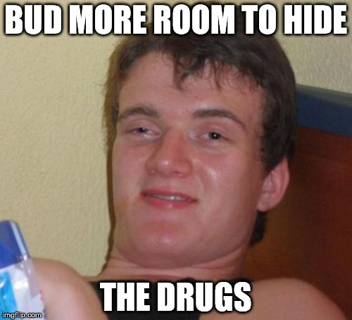 10 Guy Meme | BUD MORE ROOM TO HIDE THE DRUGS | image tagged in memes,10 guy | made w/ Imgflip meme maker