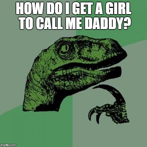 Philosoraptor | HOW DO I GET A GIRL TO CALL ME DADDY? | image tagged in memes,philosoraptor | made w/ Imgflip meme maker