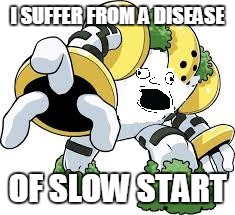 I SUFFER FROM A DISEASE; OF SLOW START | image tagged in king of the slow start,memes,funny,pokemon,derp | made w/ Imgflip meme maker