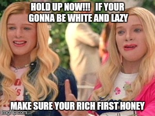 HOLD UP NOW!!!   IF YOUR GONNA BE WHITE AND LAZY; MAKE SURE YOUR RICH FIRST HONEY | image tagged in funny memes,memes,movies | made w/ Imgflip meme maker