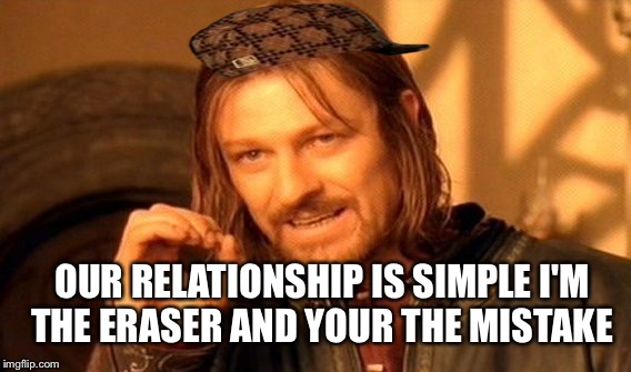 That friend  | OUR RELATIONSHIP IS SIMPLE I'M THE ERASER AND YOUR THE MISTAKE | image tagged in memes,one does not simply,scumbag | made w/ Imgflip meme maker