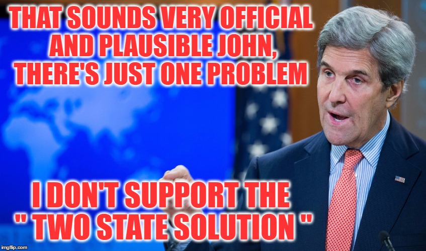 THAT SOUNDS VERY OFFICIAL AND PLAUSIBLE JOHN, THERE'S JUST ONE PROBLEM; I DON'T SUPPORT THE " TWO STATE SOLUTION " | image tagged in john kerry | made w/ Imgflip meme maker