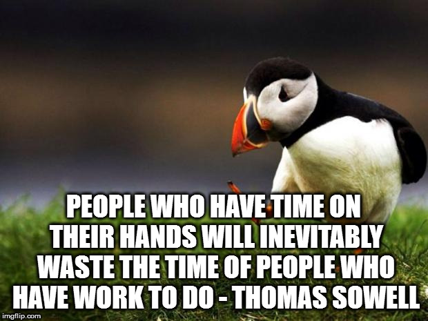 Unpopular Opinion Puffin | PEOPLE WHO HAVE TIME ON THEIR HANDS WILL INEVITABLY WASTE THE TIME OF PEOPLE WHO HAVE WORK TO DO - THOMAS SOWELL | image tagged in memes,unpopular opinion puffin | made w/ Imgflip meme maker