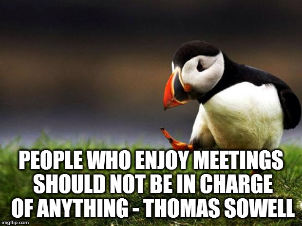 Unpopular Opinion Puffin | PEOPLE WHO ENJOY MEETINGS SHOULD NOT BE IN CHARGE OF ANYTHING - THOMAS SOWELL | image tagged in memes,unpopular opinion puffin | made w/ Imgflip meme maker